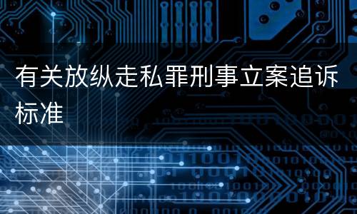 有关放纵走私罪刑事立案追诉标准