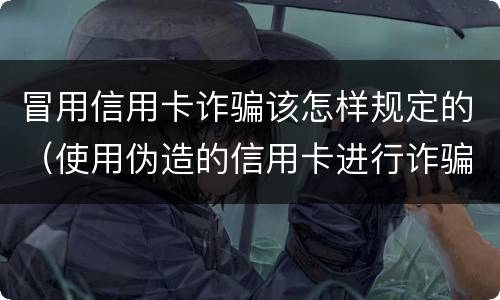 冒用信用卡诈骗该怎样规定的（使用伪造的信用卡进行诈骗）