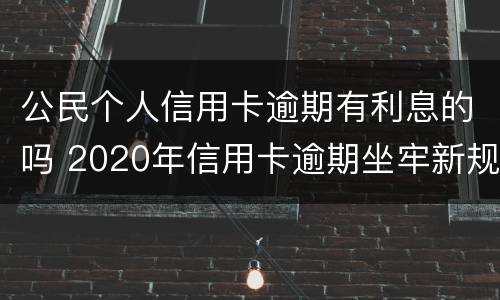 公民个人信用卡逾期有利息的吗 2020年信用卡逾期坐牢新规已定,你可要小心了!