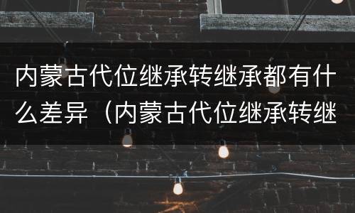内蒙古代位继承转继承都有什么差异（内蒙古代位继承转继承都有什么差异吗）
