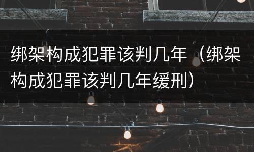 绑架构成犯罪该判几年（绑架构成犯罪该判几年缓刑）