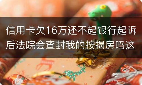 信用卡欠16万还不起银行起诉后法院会查封我的按揭房吗这可是我唯一生活住房