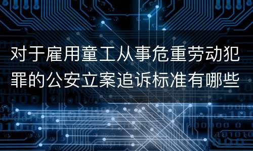 对于雇用童工从事危重劳动犯罪的公安立案追诉标准有哪些规定