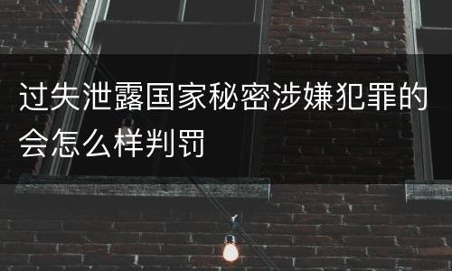 过失泄露国家秘密涉嫌犯罪的会怎么样判罚