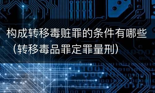 构成转移毒赃罪的条件有哪些（转移毒品罪定罪量刑）