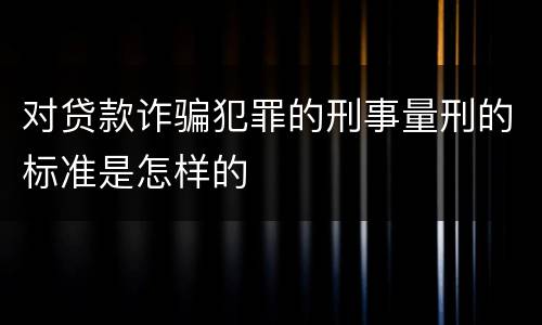 对贷款诈骗犯罪的刑事量刑的标准是怎样的