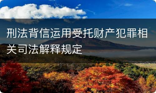 刑法背信运用受托财产犯罪相关司法解释规定