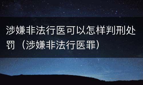 涉嫌非法行医可以怎样判刑处罚（涉嫌非法行医罪）