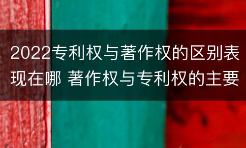 2022专利权与著作权的区别表现在哪 著作权与专利权的主要区别