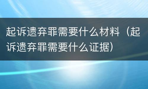 起诉遗弃罪需要什么材料（起诉遗弃罪需要什么证据）