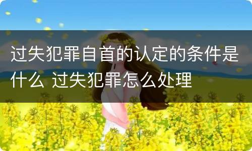 过失犯罪自首的认定的条件是什么 过失犯罪怎么处理