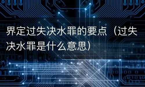 界定过失决水罪的要点（过失决水罪是什么意思）