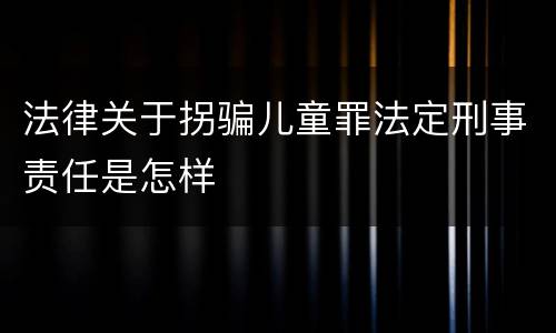法律关于拐骗儿童罪法定刑事责任是怎样