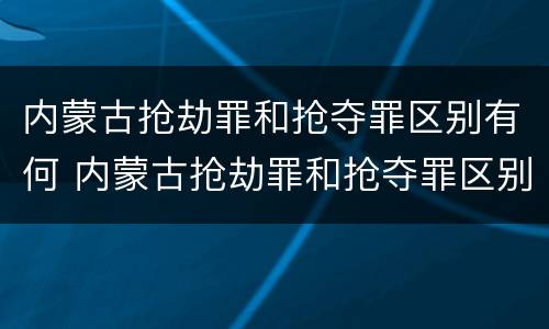 内蒙古抢劫罪和抢夺罪区别有何 内蒙古抢劫罪和抢夺罪区别有何区别呢