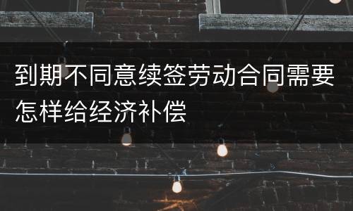到期不同意续签劳动合同需要怎样给经济补偿