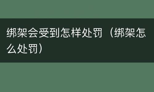 绑架会受到怎样处罚（绑架怎么处罚）