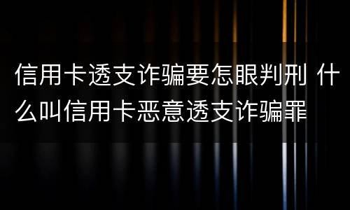信用卡透支诈骗要怎眼判刑 什么叫信用卡恶意透支诈骗罪