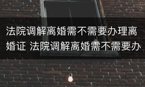 法院调解离婚需不需要办理离婚证 法院调解离婚需不需要办理离婚证明