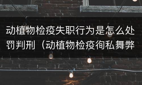 动植物检疫失职行为是怎么处罚判刑（动植物检疫徇私舞弊罪量刑）