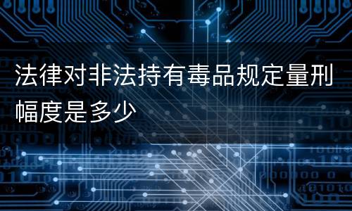 法律对非法持有毒品规定量刑幅度是多少