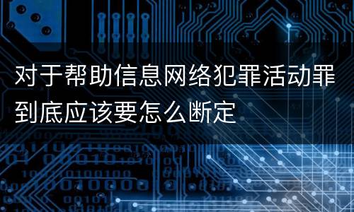 对于帮助信息网络犯罪活动罪到底应该要怎么断定