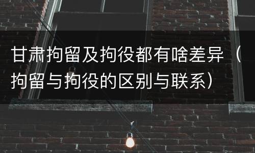 甘肃拘留及拘役都有啥差异（拘留与拘役的区别与联系）