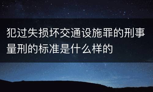 犯过失损坏交通设施罪的刑事量刑的标准是什么样的