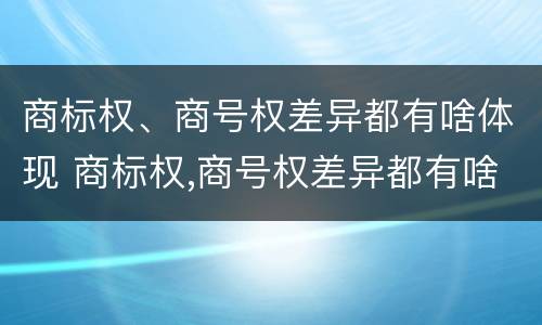 商标权、商号权差异都有啥体现 商标权,商号权差异都有啥体现