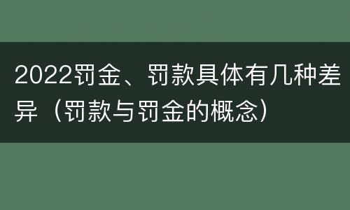 2022罚金、罚款具体有几种差异（罚款与罚金的概念）