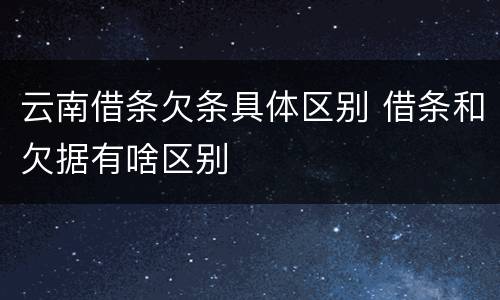 云南借条欠条具体区别 借条和欠据有啥区别