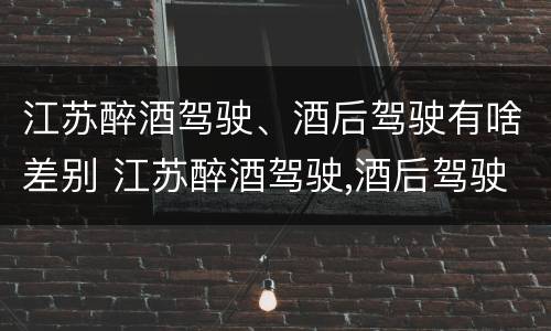 江苏醉酒驾驶、酒后驾驶有啥差别 江苏醉酒驾驶,酒后驾驶有啥差别吗