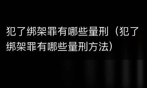 犯了绑架罪有哪些量刑(犯了绑架罪有哪些量刑方法)