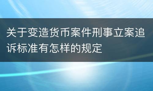 关于变造货币案件刑事立案追诉标准有怎样的规定
