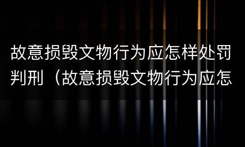 故意损毁文物行为应怎样处罚判刑（故意损毁文物行为应怎样处罚判刑案例）