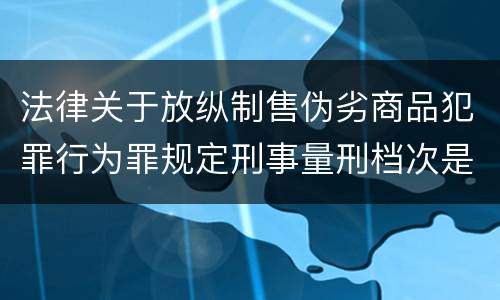 法律关于放纵制售伪劣商品犯罪行为罪规定刑事量刑档次是什么