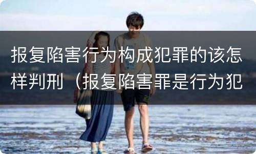 报复陷害行为构成犯罪的该怎样判刑（报复陷害罪是行为犯吗）
