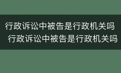 行政诉讼中被告是行政机关吗 行政诉讼中被告是行政机关吗