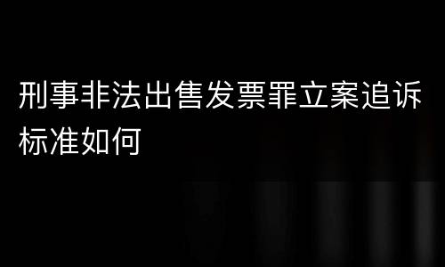 刑事非法出售发票罪立案追诉标准如何