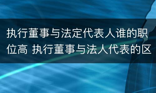执行董事与法定代表人谁的职位高 执行董事与法人代表的区别是什么