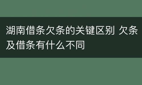湖南借条欠条的关键区别 欠条及借条有什么不同