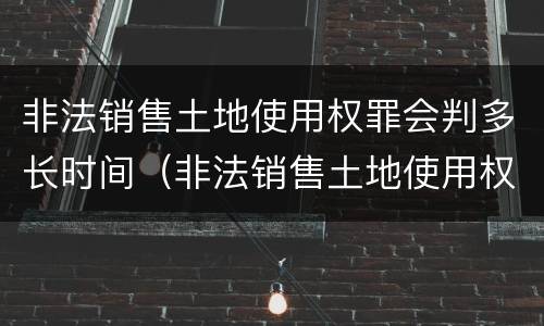 非法销售土地使用权罪会判多长时间（非法销售土地使用权罪会判多长时间呢）