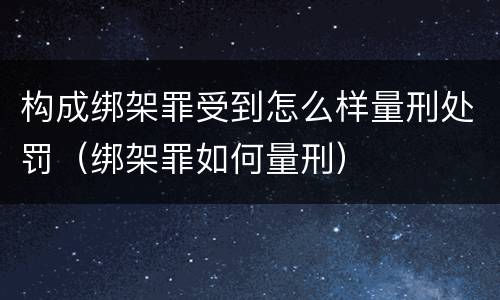 构成绑架罪受到怎么样量刑处罚（绑架罪如何量刑）