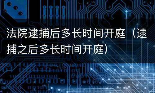 法院逮捕后多长时间开庭（逮捕之后多长时间开庭）