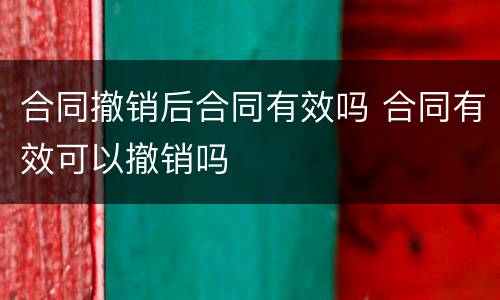 合同撤销后合同有效吗 合同有效可以撤销吗