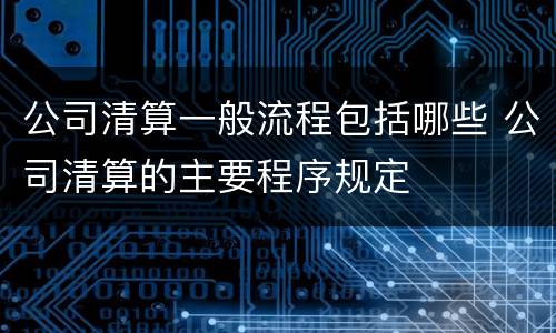 公司清算一般流程包括哪些 公司清算的主要程序规定