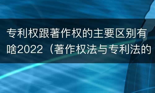 专利权跟著作权的主要区别有啥2022（著作权法与专利法的区别）
