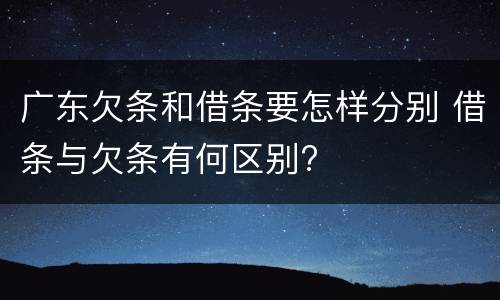 广东欠条和借条要怎样分别 借条与欠条有何区别?