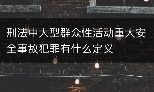 刑法中大型群众性活动重大安全事故犯罪有什么定义