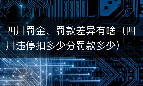 四川罚金、罚款差异有啥（四川违停扣多少分罚款多少）