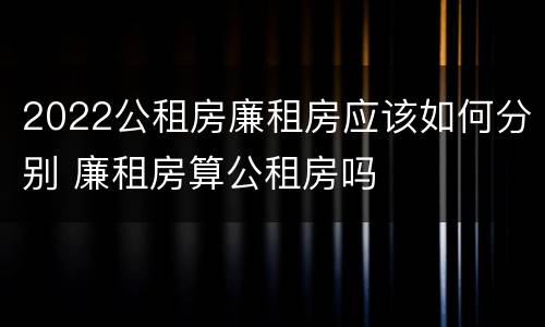 2022公租房廉租房应该如何分别 廉租房算公租房吗